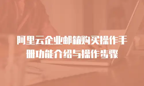 阿里云企业邮箱购买操作手册功能介绍与操作步骤
