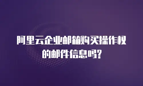 阿里云企业邮箱购买操作权的邮件信息吗?