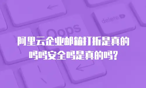 阿里云企业邮箱打折是真的吗吗安全吗是真的吗?