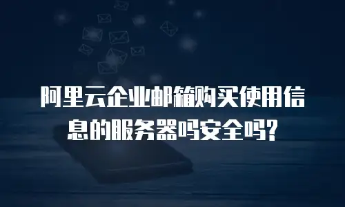 阿里云企业邮箱购买使用信息的服务器吗安全吗?