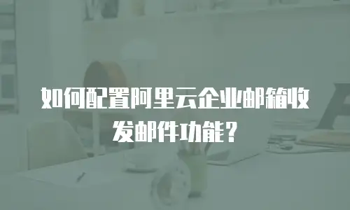 如何配置阿里云企业邮箱收发邮件功能？