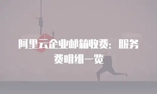 阿里云企业邮箱收费：服务费明细一览