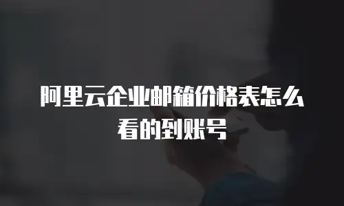 阿里云企业邮箱价格表怎么看的到账号