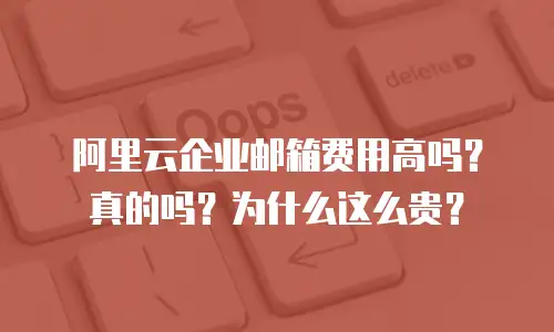 阿里云企业邮箱费用高吗?真的吗?为什么这么贵?