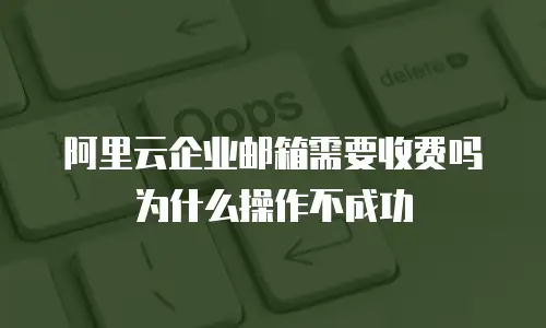 阿里云企业邮箱需要收费吗为什么操作不成功