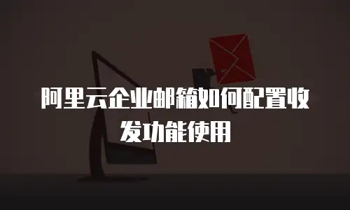 阿里云企业邮箱如何配置收发功能使用
