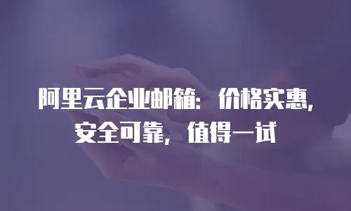 阿里云企业邮箱：价格实惠，安全可靠，值得一试