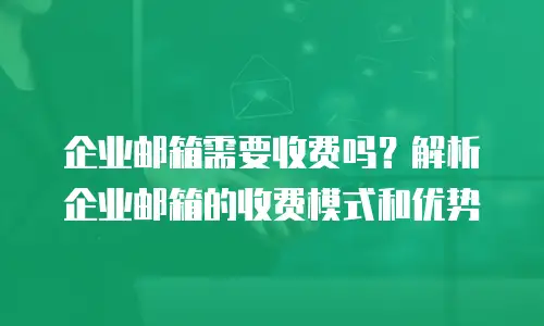 企业邮箱需要收费吗？解析企业邮箱的收费模式和优势