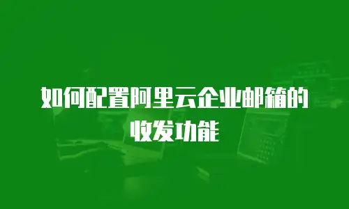 如何配置阿里云企业邮箱的收发功能