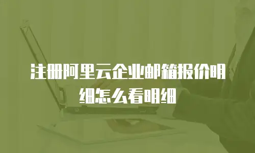 注册阿里云企业邮箱报价明细怎么看明细
