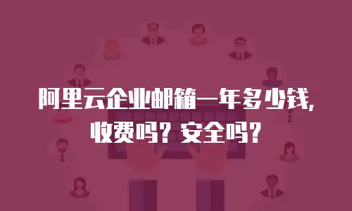 阿里云企业邮箱一年多少钱，收费吗？安全吗？