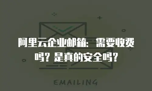阿里云企业邮箱:需要收费吗?是真的安全吗?