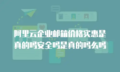阿里云企业邮箱价格实惠是真的吗安全吗是真的吗么吗