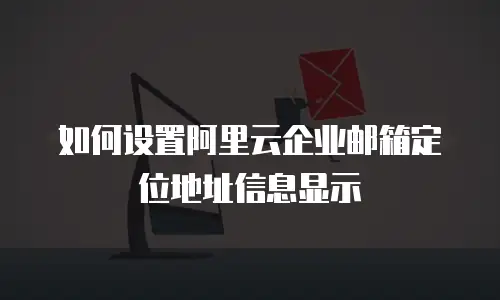 如何设置阿里云企业邮箱定位地址信息显示