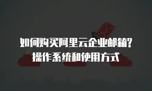  如何购买阿里云企业邮箱?操作系统和使用方式