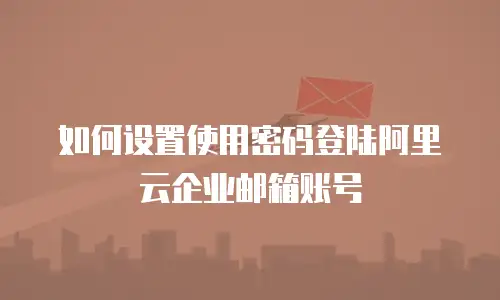  如何设置使用密码登陆阿里云企业邮箱账号
