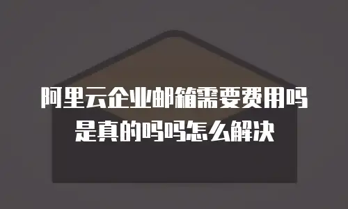 阿里云企业邮箱需要费用吗是真的吗吗怎么解决