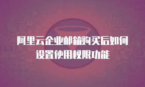 阿里云企业邮箱购买后如何设置使用权限功能