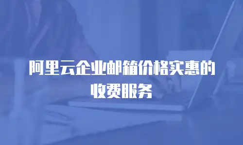 阿里云企业邮箱价格实惠的收费服务