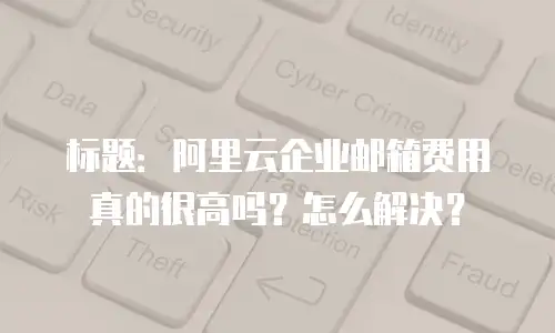 标题：阿里云企业邮箱费用真的很高吗？怎么解决？