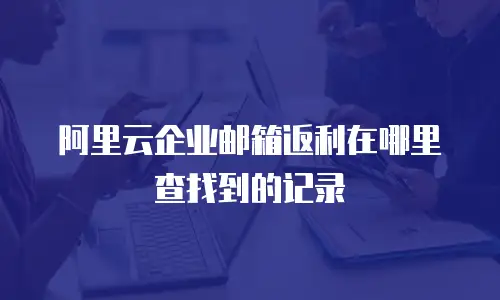 阿里云企业邮箱返利在哪里查找到的记录