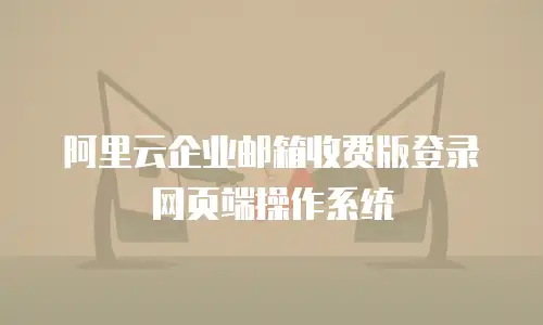 阿里云企业邮箱收费版登录网页端操作系统