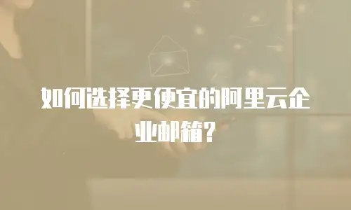 如何选择更便宜的阿里云企业邮箱?