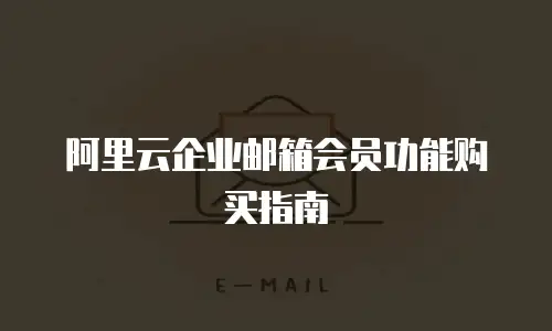阿里云企业邮箱会员功能购买指南