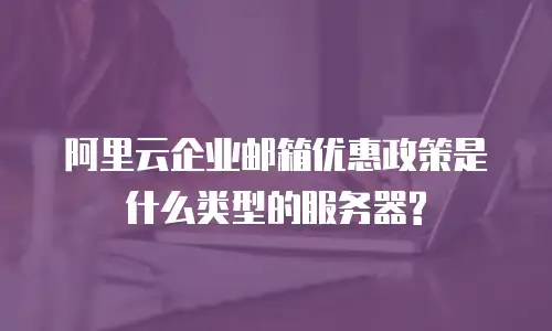 阿里云企业邮箱优惠政策是什么类型的服务器?