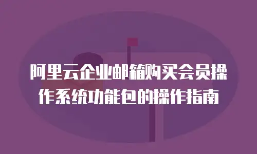阿里云企业邮箱购买会员操作系统功能包的操作指南