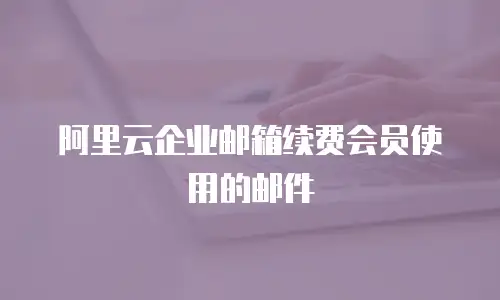 阿里云企业邮箱续费会员使用的邮件