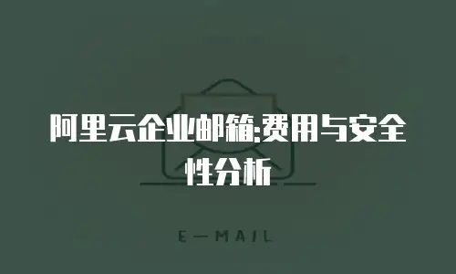 阿里云企业邮箱:费用与安全性分析
