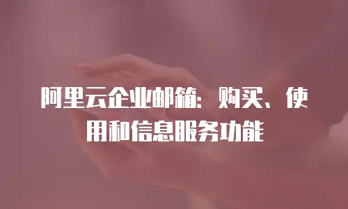 阿里云企业邮箱：购买、使用和信息服务功能