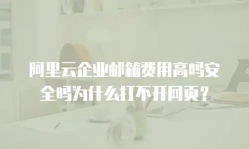 阿里云企业邮箱费用高吗安全吗为什么打不开网页？