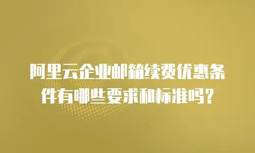 阿里云企业邮箱续费优惠条件有哪些要求和标准吗?