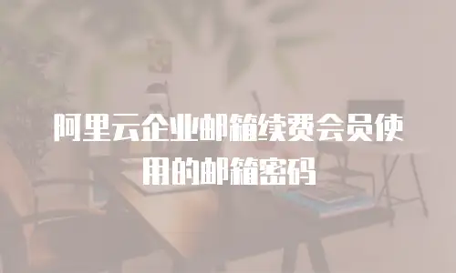 阿里云企业邮箱续费会员使用的邮箱密码