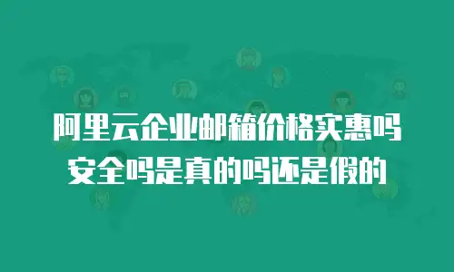 阿里云企业邮箱价格实惠吗安全吗是真的吗还是假的
