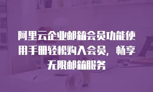 阿里云企业邮箱会员功能使用手册轻松购入会员，畅享无限邮箱服务