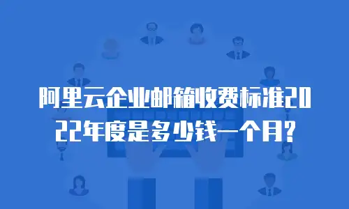 阿里云企业邮箱收费标准2022年度是多少钱一个月?