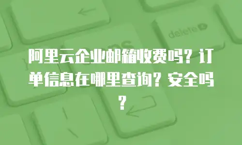 阿里云企业邮箱收费吗？订单信息在哪里查询？安全吗？