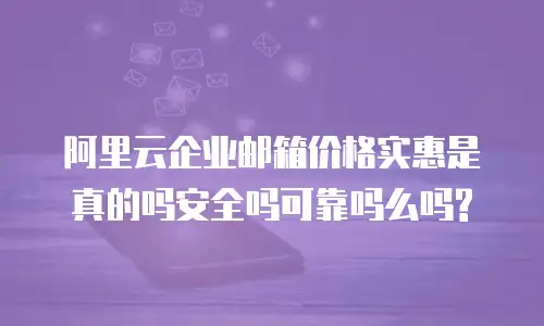 阿里云企业邮箱价格实惠是真的吗安全吗可靠吗么吗?