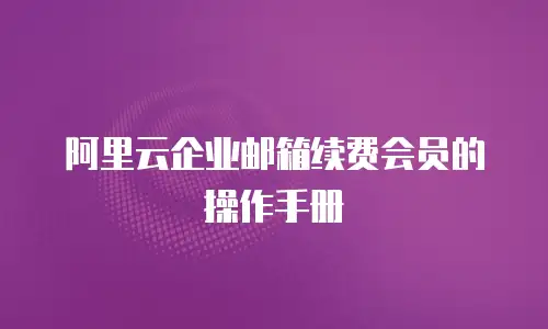 阿里云企业邮箱续费会员的操作手册