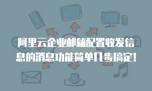 阿里云企业邮箱配置收发信息的消息功能简单几步搞定！