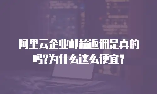  阿里云企业邮箱返佣是真的吗?为什么这么便宜?