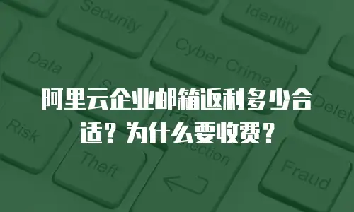 阿里云企业邮箱返利多少合适？为什么要收费？