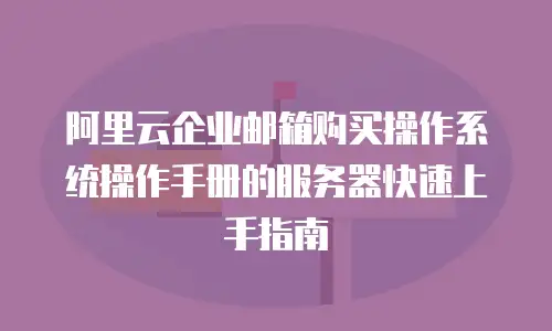 阿里云企业邮箱购买操作系统操作手册的服务器快速上手指南
