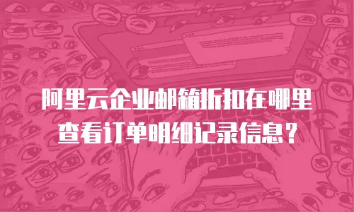 阿里云企业邮箱折扣在哪里查看订单明细记录信息？