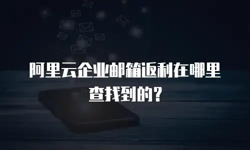 阿里云企业邮箱返利在哪里查找到的？