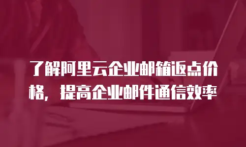 了解阿里云企业邮箱返点价格，提高企业邮件通信效率