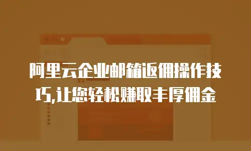 阿里云企业邮箱返佣操作技巧,让您轻松赚取丰厚佣金
